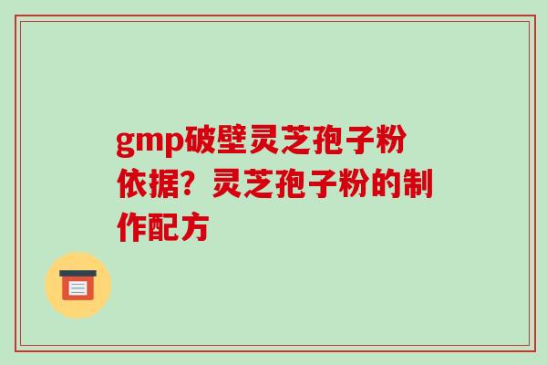gmp破壁灵芝孢子粉依据？灵芝孢子粉的制作配方