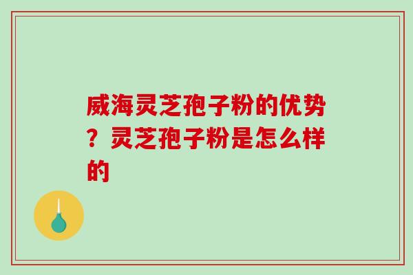 威海灵芝孢子粉的优势？灵芝孢子粉是怎么样的