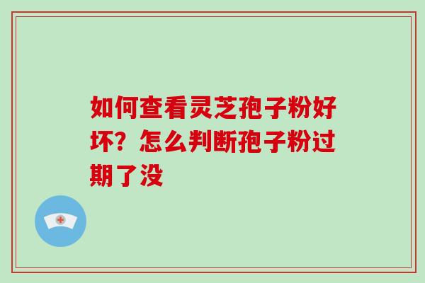 如何查看灵芝孢子粉好坏？怎么判断孢子粉过期了没