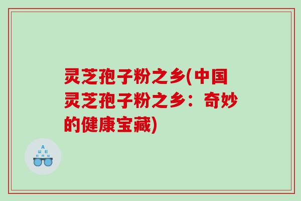 灵芝孢子粉之乡(中国灵芝孢子粉之乡：奇妙的健康宝藏)