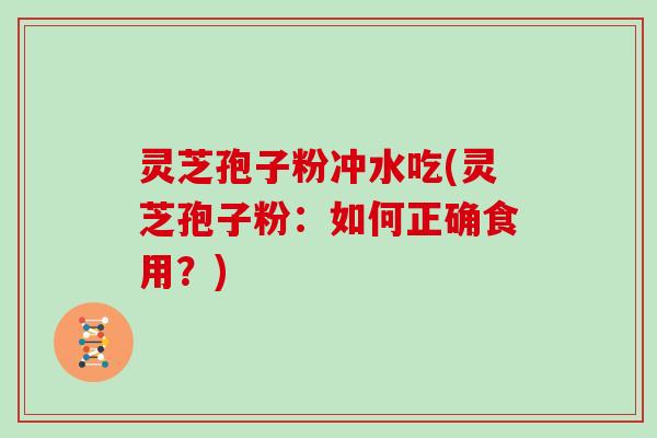 灵芝孢子粉冲水吃(灵芝孢子粉：如何正确食用？)