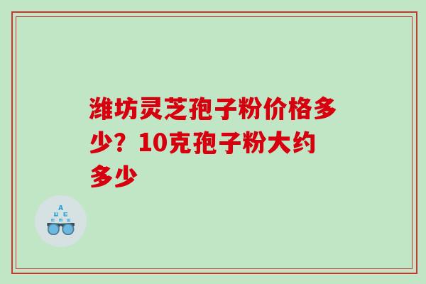 潍坊灵芝孢子粉价格多少？10克孢子粉大约多少