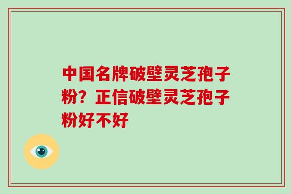 中国名牌破壁灵芝孢子粉？正信破壁灵芝孢子粉好不好