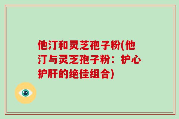 他汀和灵芝孢子粉(他汀与灵芝孢子粉：护心护肝的绝佳组合)
