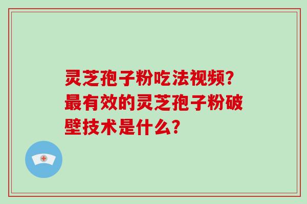 灵芝孢子粉吃法视频？最有效的灵芝孢子粉破壁技术是什么？