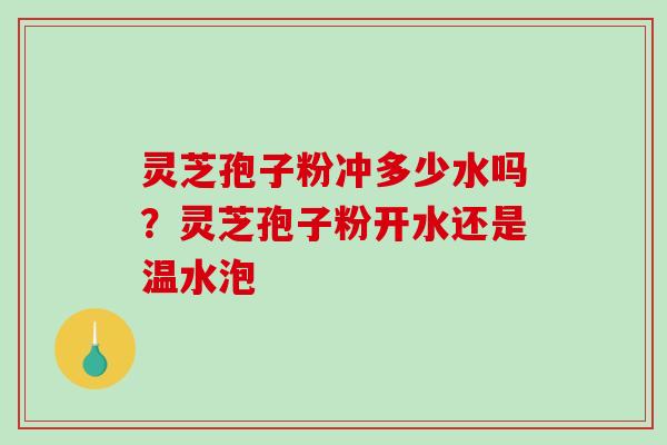 灵芝孢子粉冲多少水吗？灵芝孢子粉开水还是温水泡