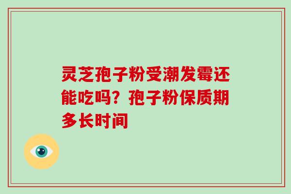 灵芝孢子粉受潮发霉还能吃吗？孢子粉保质期多长时间