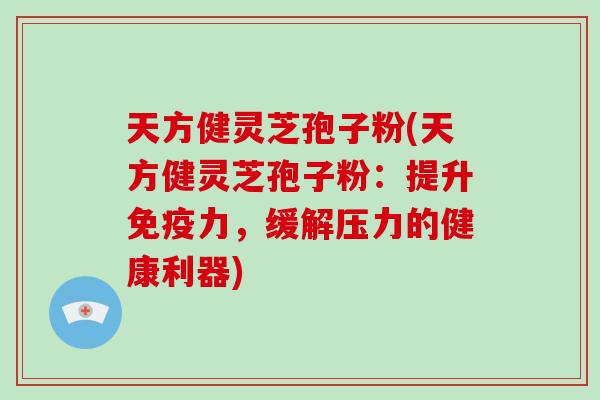 天方健灵芝孢子粉(天方健灵芝孢子粉：提升免疫力，缓解压力的健康利器)