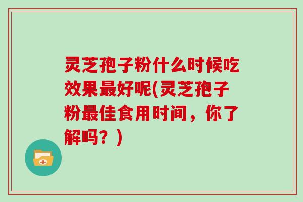 灵芝孢子粉什么时候吃效果好呢(灵芝孢子粉佳食用时间，你了解吗？)