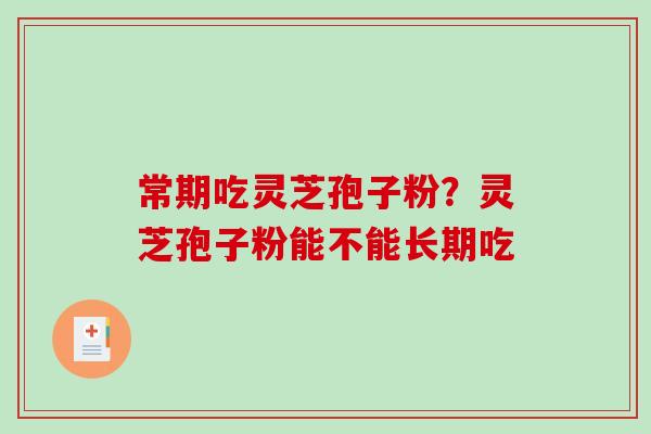 常期吃灵芝孢子粉？灵芝孢子粉能不能长期吃