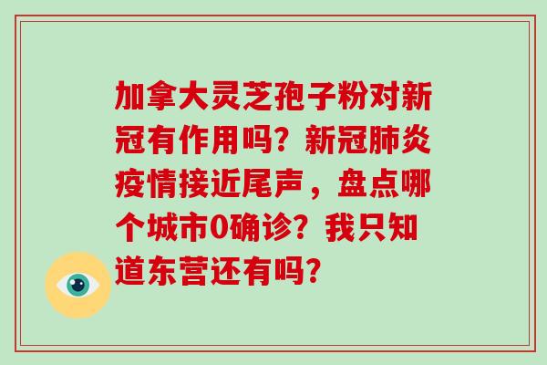 加拿大灵芝孢子粉对新冠有作用吗？新冠肺炎疫情接近尾声，盘点哪个城市0确诊？我只知道东营还有吗？