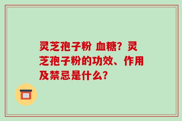 灵芝孢子粉 血糖？灵芝孢子粉的功效、作用及禁忌是什么？