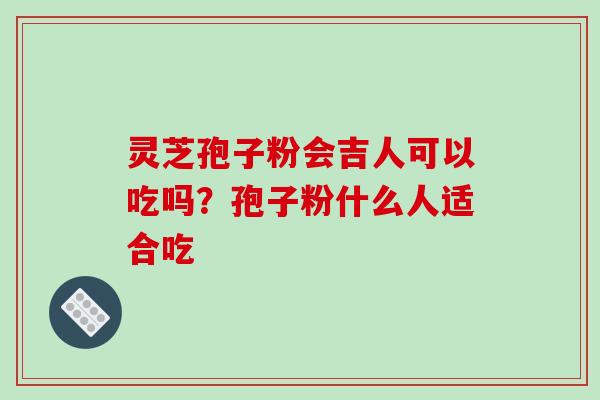 灵芝孢子粉会吉人可以吃吗？孢子粉什么人适合吃