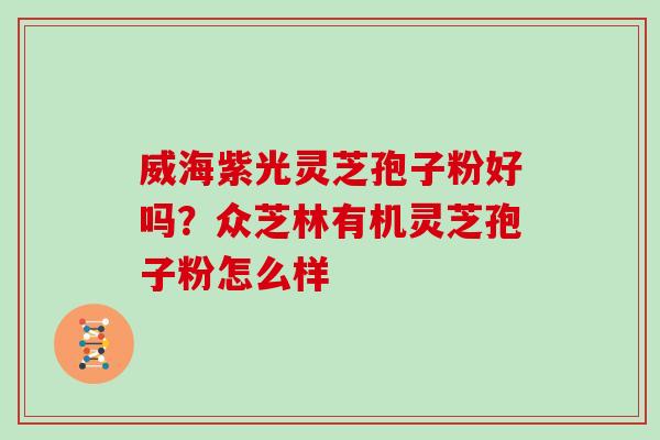 威海紫光灵芝孢子粉好吗？众芝林有机灵芝孢子粉怎么样
