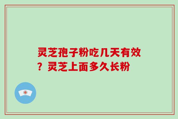 灵芝孢子粉吃几天有效？灵芝上面多久长粉