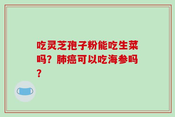 吃灵芝孢子粉能吃生菜吗？肺癌可以吃海参吗？