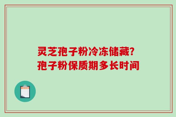 灵芝孢子粉冷冻储藏？孢子粉保质期多长时间
