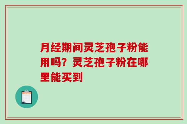期间灵芝孢子粉能用吗？灵芝孢子粉在哪里能买到