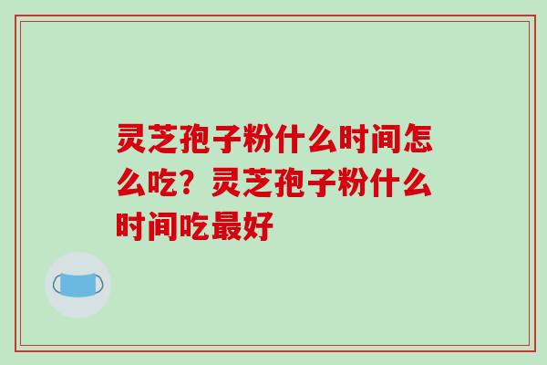 灵芝孢子粉什么时间怎么吃？灵芝孢子粉什么时间吃最好