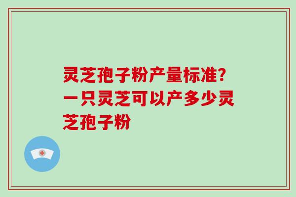 灵芝孢子粉产量标准？一只灵芝可以产多少灵芝孢子粉