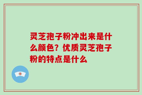 灵芝孢子粉冲出来是什么颜色？优质灵芝孢子粉的特点是什么