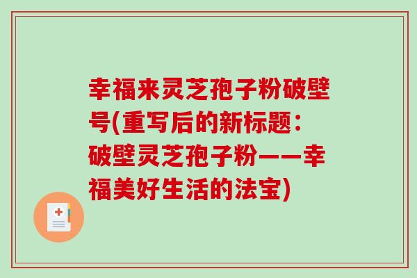 幸福来灵芝孢子粉破壁号(重写后的新标题：破壁灵芝孢子粉——幸福美好生活的法宝)