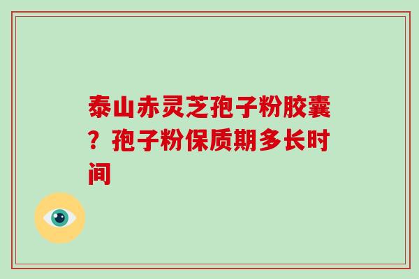 泰山赤灵芝孢子粉胶囊？孢子粉保质期多长时间
