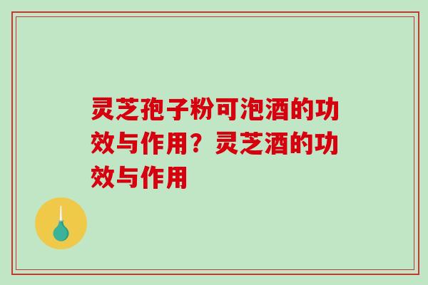 灵芝孢子粉可泡酒的功效与作用？灵芝酒的功效与作用