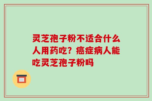 灵芝孢子粉不适合什么人用药吃？癌症病人能吃灵芝孢子粉吗