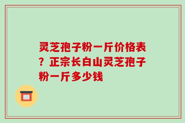 灵芝孢子粉一斤价格表？正宗长白山灵芝孢子粉一斤多少钱