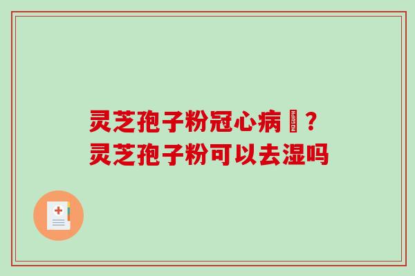 灵芝孢子粉冠心病阣？灵芝孢子粉可以去湿吗