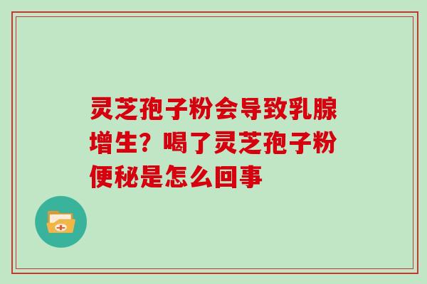 灵芝孢子粉会导致乳腺增生？喝了灵芝孢子粉便秘是怎么回事