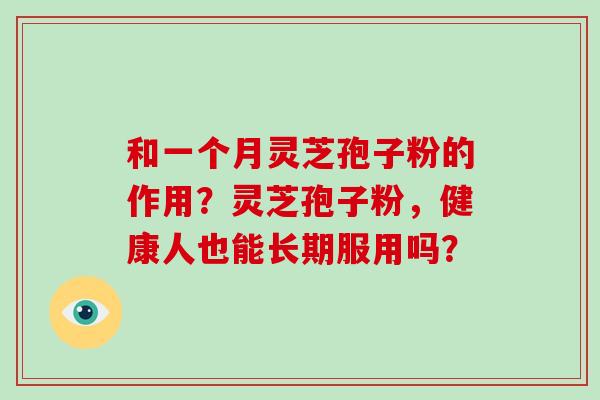 和一个月灵芝孢子粉的作用？灵芝孢子粉，健康人也能长期服用吗？