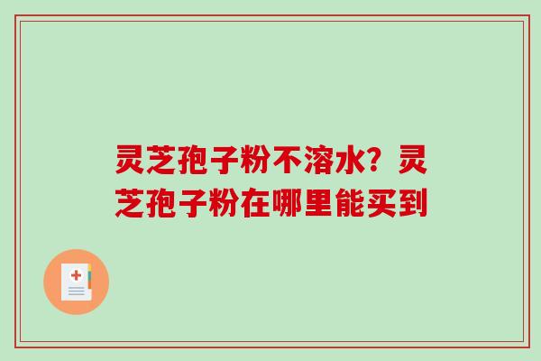 灵芝孢子粉不溶水？灵芝孢子粉在哪里能买到
