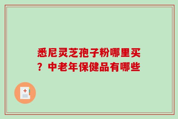 悉尼灵芝孢子粉哪里买？中老年保健品有哪些
