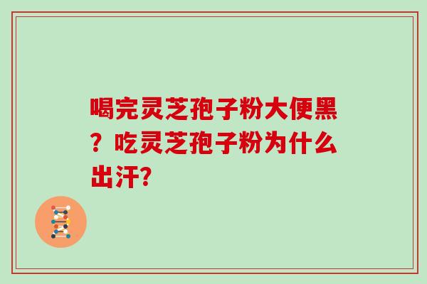 喝完灵芝孢子粉大便黑？吃灵芝孢子粉为什么出汗？