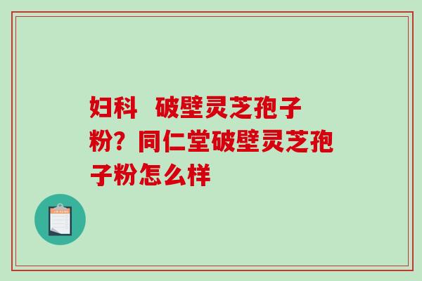 妇科  破壁灵芝孢子粉？同仁堂破壁灵芝孢子粉怎么样
