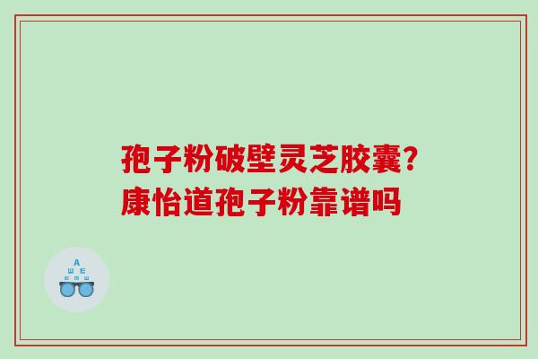 孢子粉破壁灵芝胶囊？康怡道孢子粉靠谱吗