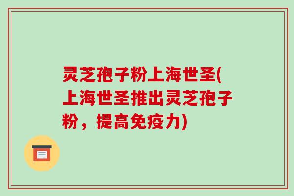 灵芝孢子粉上海世圣(上海世圣推出灵芝孢子粉，提高免疫力)