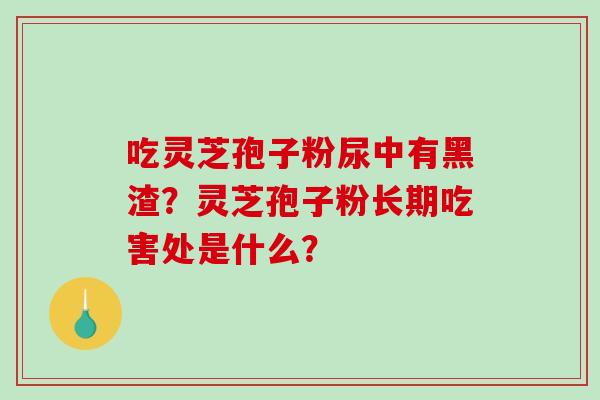 吃灵芝孢子粉尿中有黑渣？灵芝孢子粉长期吃害处是什么？