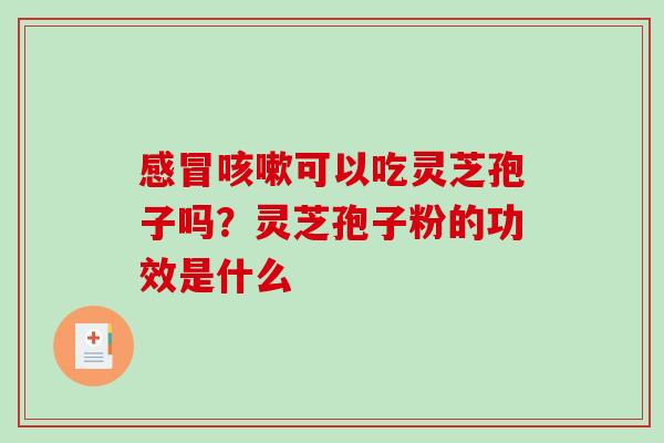感冒咳嗽可以吃灵芝孢子吗？灵芝孢子粉的功效是什么