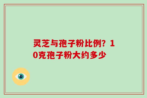 灵芝与孢子粉比例？10克孢子粉大约多少