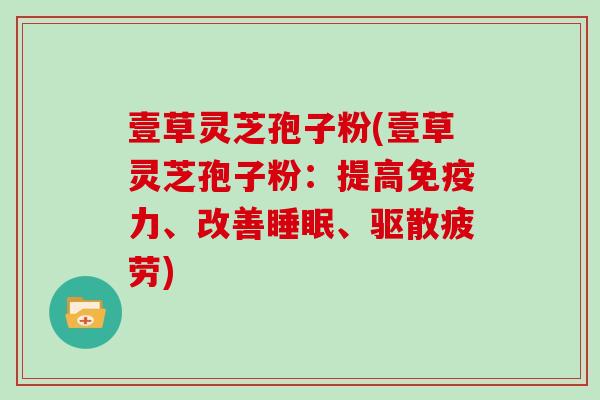 壹草灵芝孢子粉(壹草灵芝孢子粉：提高免疫力、改善睡眠、驱散疲劳)