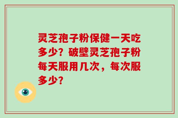 灵芝孢子粉保健一天吃多少？破壁灵芝孢子粉每天服用几次，每次服多少？