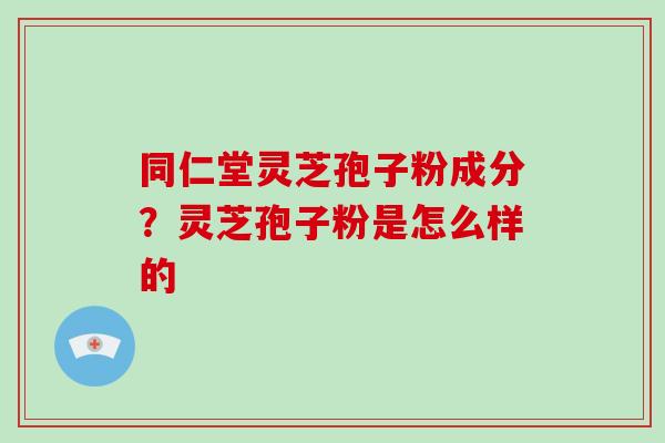 同仁堂灵芝孢子粉成分？灵芝孢子粉是怎么样的