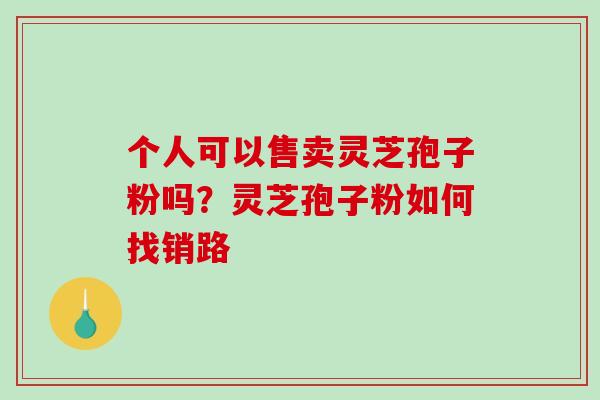 个人可以售卖灵芝孢子粉吗？灵芝孢子粉如何找销路