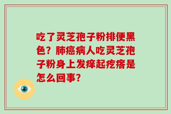 吃了灵芝孢子粉排便黑色？肺癌病人吃灵芝孢子粉身上发痒起疙瘩是怎么回事？