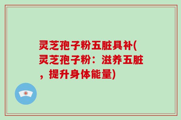 灵芝孢子粉五脏具补(灵芝孢子粉：滋养五脏，提升身体能量)