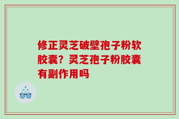 修正灵芝破壁孢子粉软胶囊？灵芝孢子粉胶囊有副作用吗