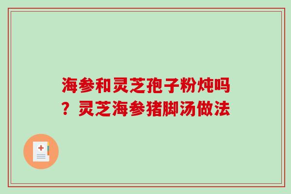 海参和灵芝孢子粉炖吗？灵芝海参猪脚汤做法